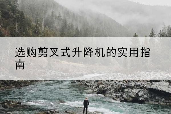 长春剪叉式升降机怎么选-选购剪叉式升降机的实用指南