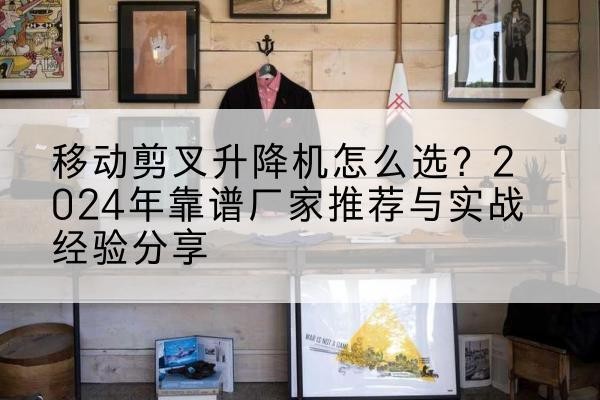 长春升降平台厂家推荐-移动剪叉升降机怎么选?2024年靠谱厂家推荐与实战经验分享