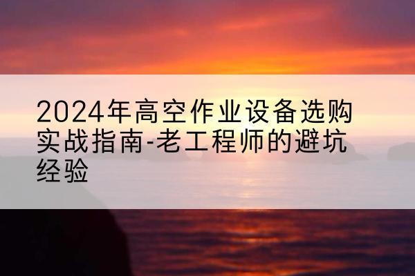 长春高空作业升降机厂家推荐-2024年高空作业设备选购实战指南-老工程师的避坑经验