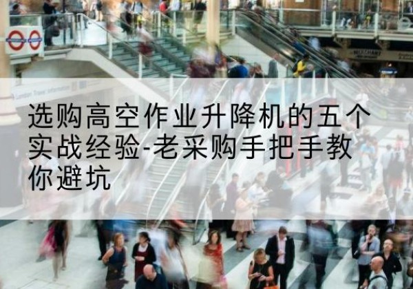 长春高空作业升降机厂家-选购高空作业升降机的五个实战经验-老采购手把手教你避坑