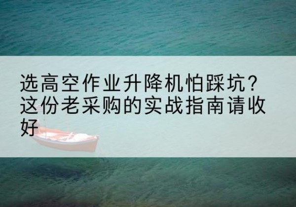 长春高空作业升降机厂家推荐-选高空作业升降机怕踩坑？这份老采购的实战指南请收好