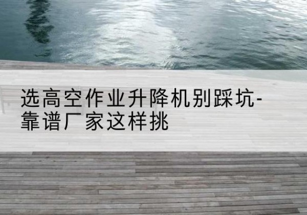 长春剪叉式升降机厂家-选高空作业升降机别踩坑-靠谱厂家这样挑
