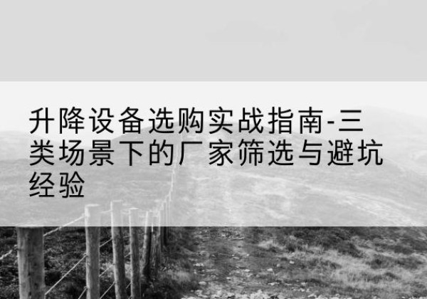 长春移动式升降机厂家推荐-升降设备选购实战指南-三类场景下的厂家筛选与避坑经验
