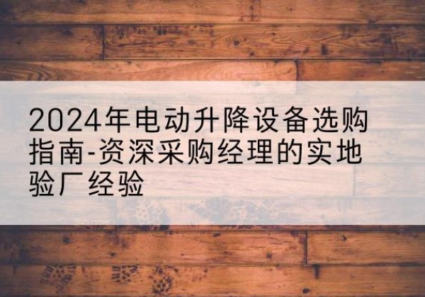 长春电动剪叉升降平台厂家-2024年电动升降设备选购指南-资深采购经理的实地验厂经验