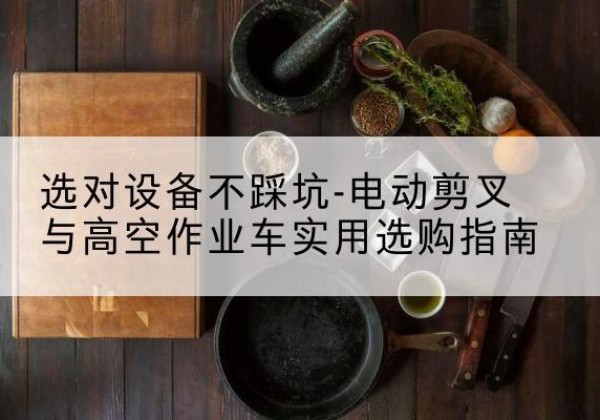长春电动剪叉升降平台怎么选-选对设备不踩坑-电动剪叉与高空作业车实用选购指南