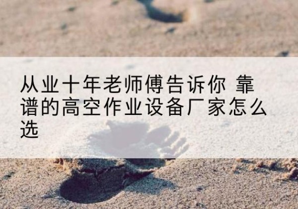 长春高空作业升降机厂家推荐-从业十年老师傅告诉你 靠谱的高空作业设备厂家怎么选