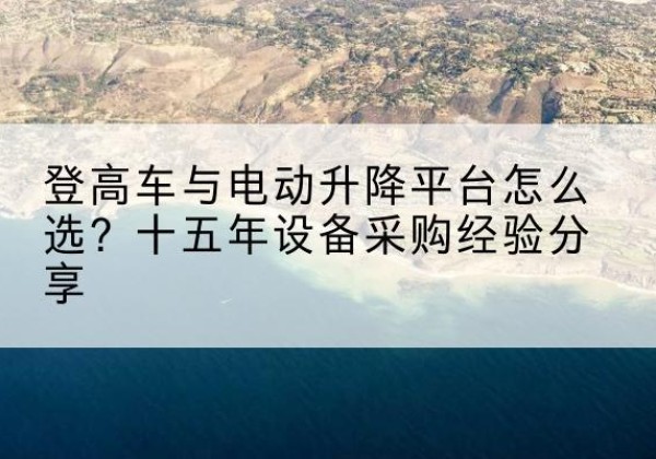 长春登高车厂家厂家-登高车与电动升降平台怎么选？十五年设备采购经验分享