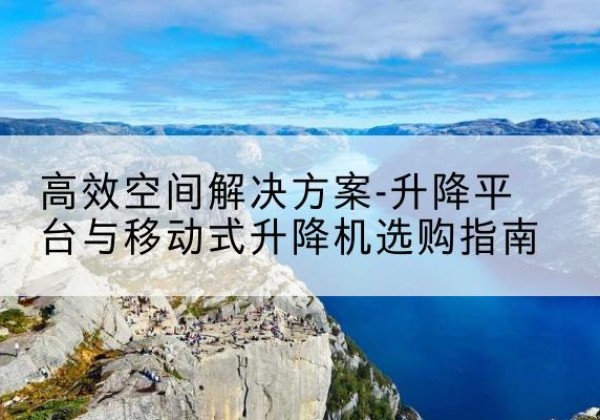 长春升降平台厂家-*空间解决方案-升降平台与移动式升降机选购指南
