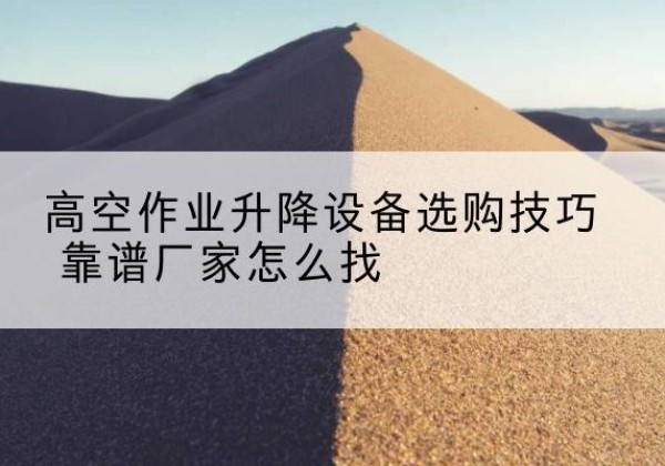 长春电动升降平台厂家推荐-高空作业升降设备选购技巧 靠谱厂家怎么找