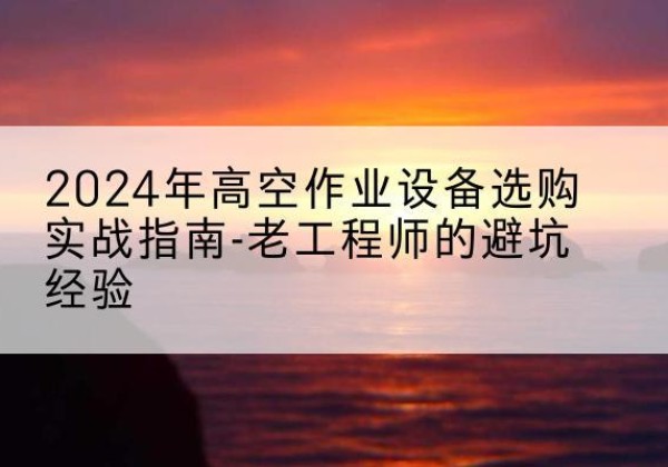 长春高空作业升降机厂家推荐-2024年高空作业设备选购实战指南-老工程师的避坑经验