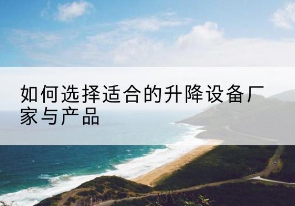 长春电动升降平台厂家-如何选择适合的升降设备厂家与产品